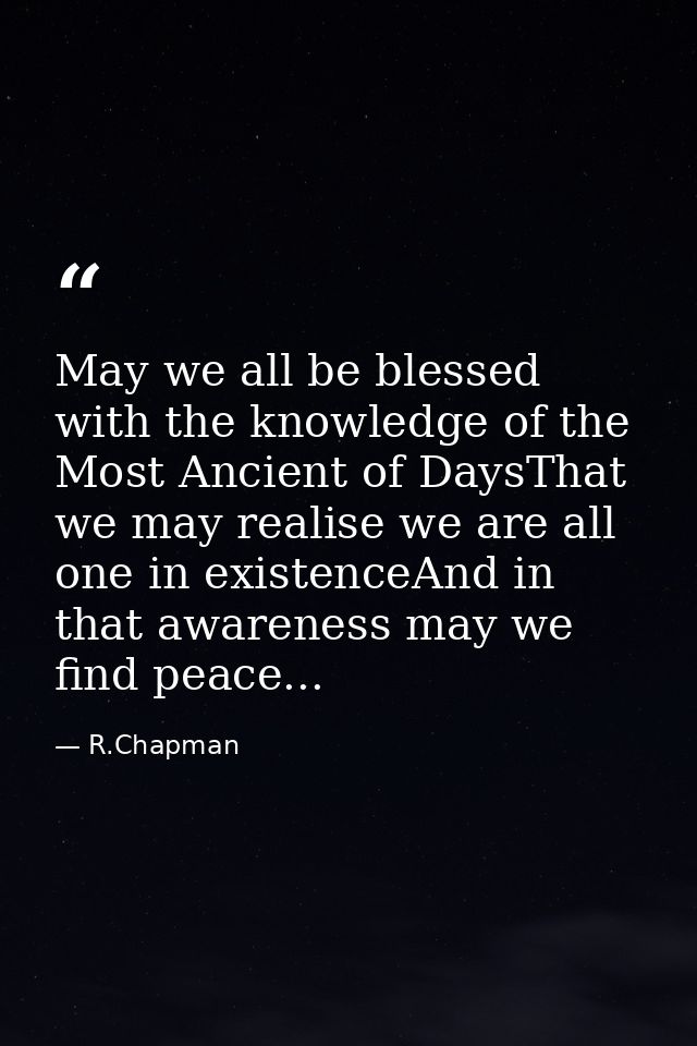 May we all be blessed with the knowledge of the Most Ancient of DaysThat we may realise we are all one in existenceAnd i — R.Chapman