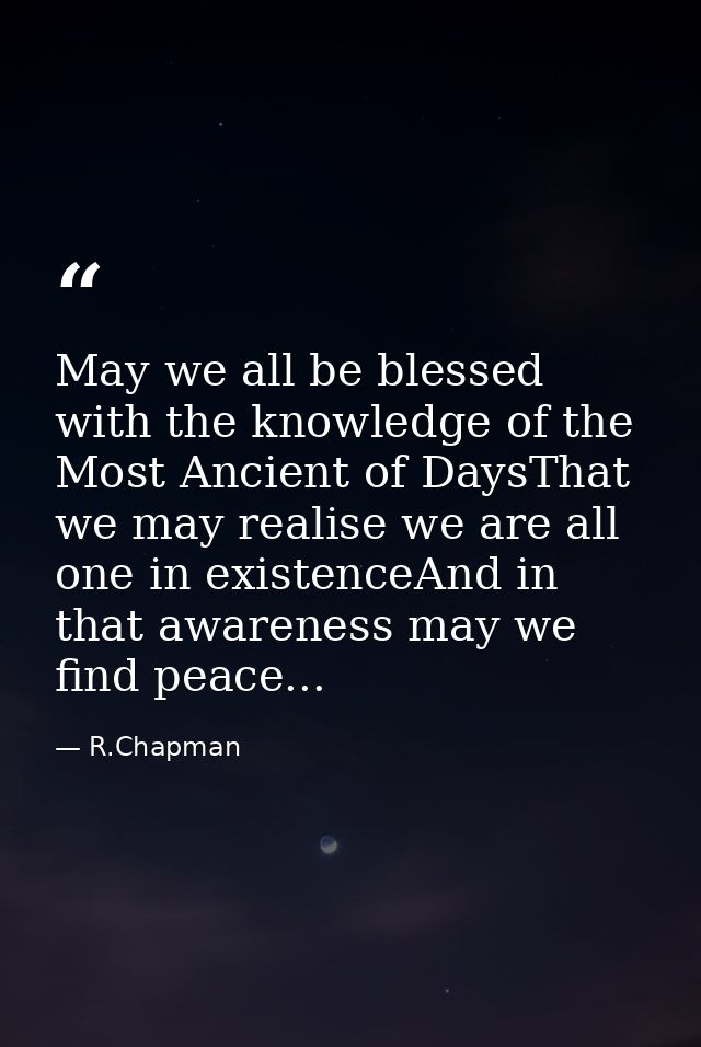 May we all be blessed with the knowledge of the Most Ancient of DaysThat we may realise we are all one in existenceAnd i — R.Chapman