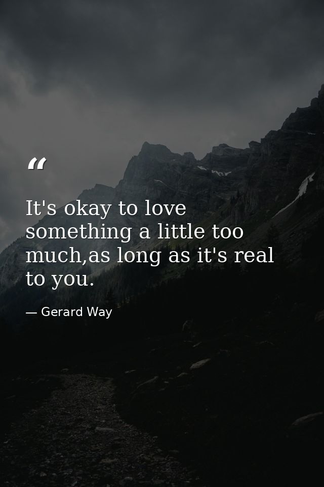 It's okay to love something a little too much,as long as it's real to you. — Gerard Way