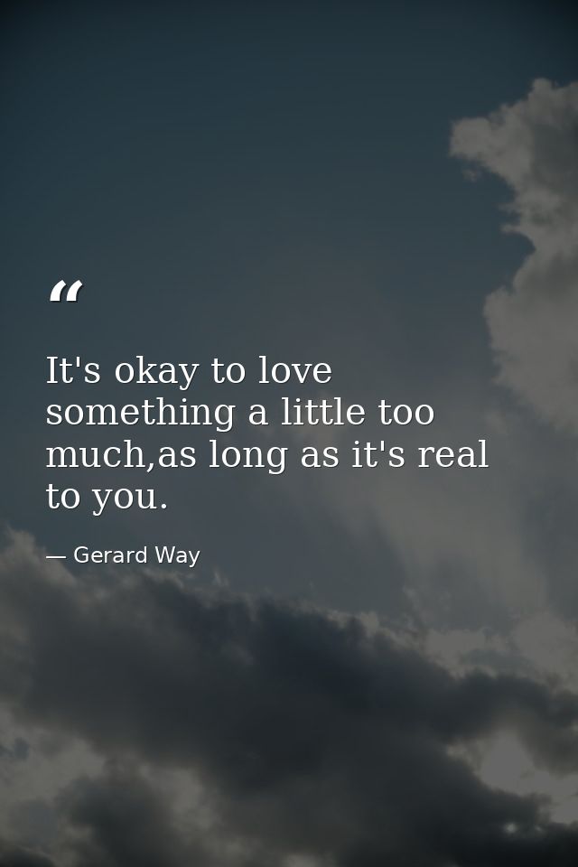 It's okay to love something a little too much,as long as it's real to you. — Gerard Way