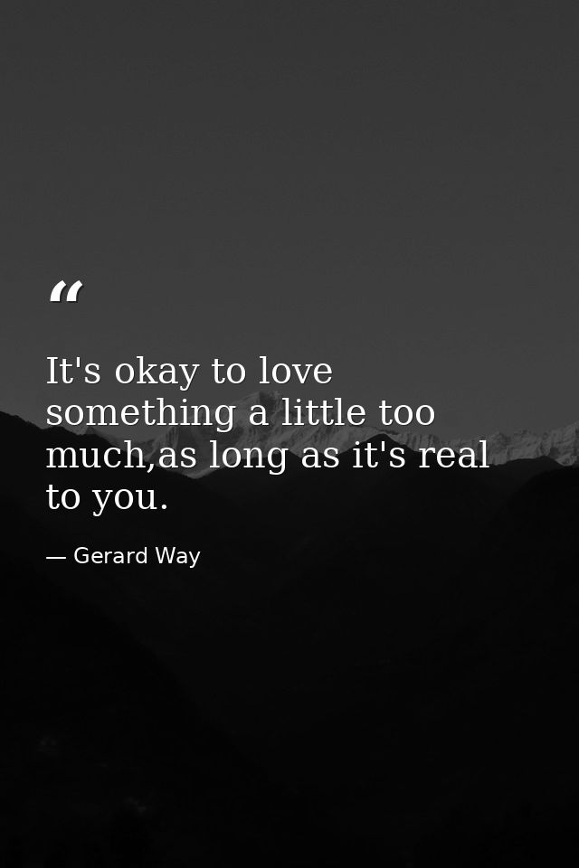 It's okay to love something a little too much,as long as it's real to you. — Gerard Way