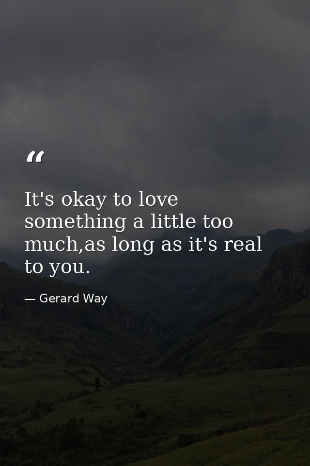 It's okay to love something a little too much,as long as it's real to you. — Gerard Way