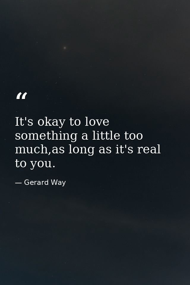 It's okay to love something a little too much,as long as it's real to you. — Gerard Way
