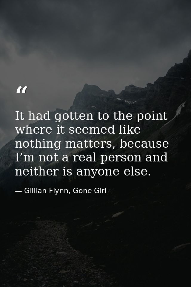 It had gotten to the point where it seemed like nothing matters, because I’m not a real person and neither is anyone els — Gillian Flynn, Gone Girl
