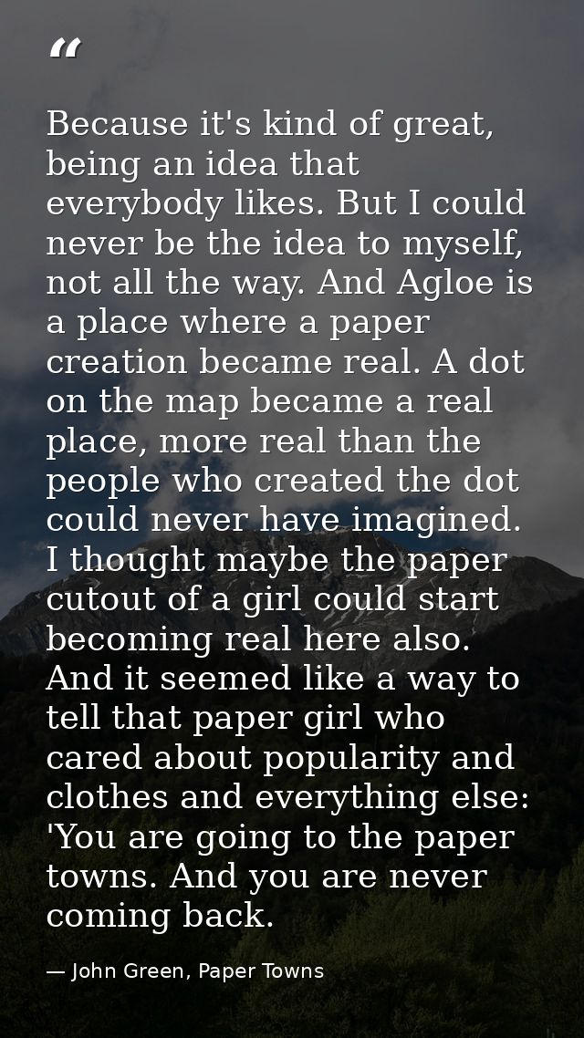 Because it's kind of great, being an idea that everybody likes. But I could never be the idea to myself, not all the way — John Green, Paper Towns
