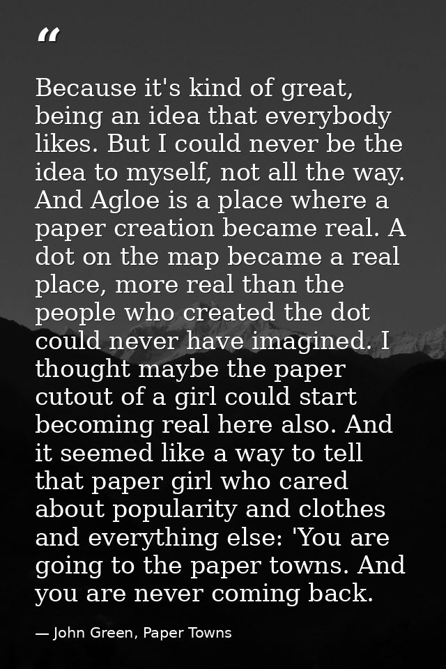 Because it's kind of great, being an idea that everybody likes. But I could never be the idea to myself, not all the way — John Green, Paper Towns