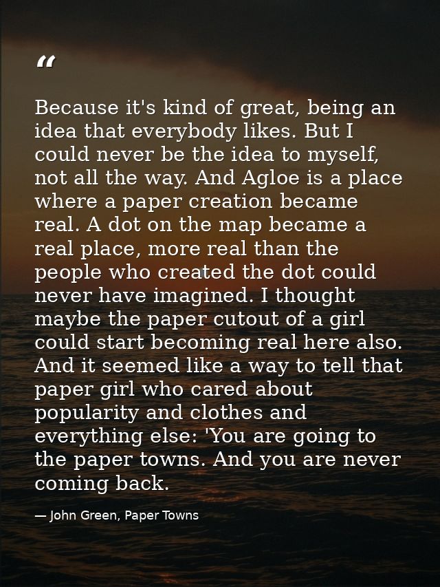 Because it's kind of great, being an idea that everybody likes. But I could never be the idea to myself, not all the way — John Green, Paper Towns