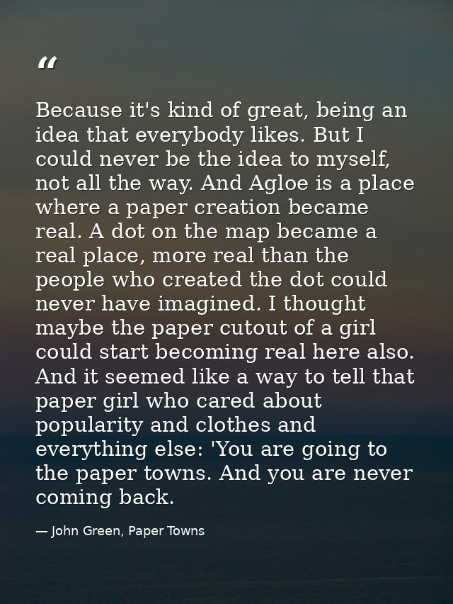 Because it's kind of great, being an idea that everybody likes. But I could never be the idea to myself, not all the way — John Green, Paper Towns