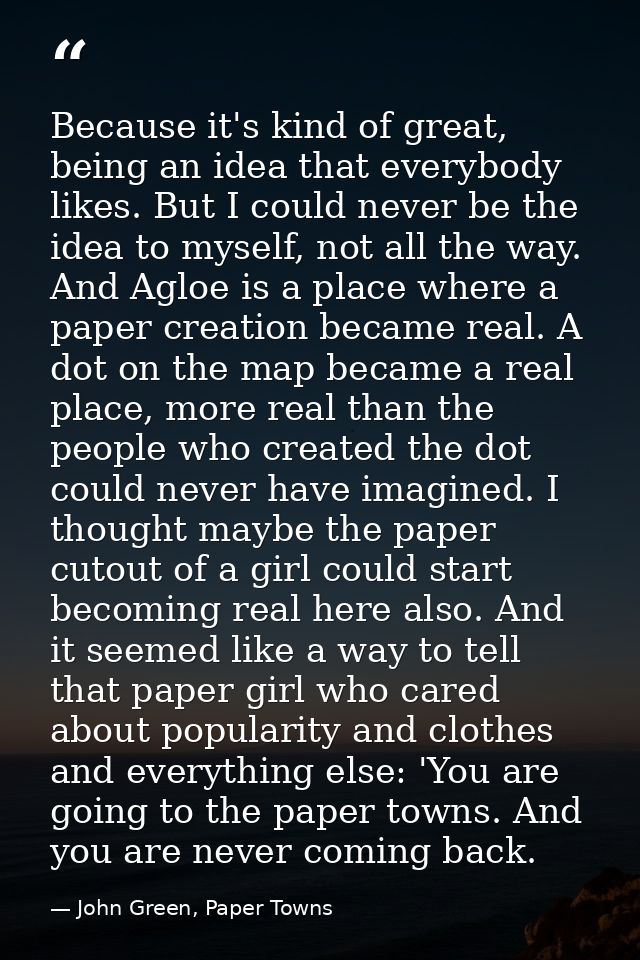 Because it's kind of great, being an idea that everybody likes. But I could never be the idea to myself, not all the way — John Green, Paper Towns