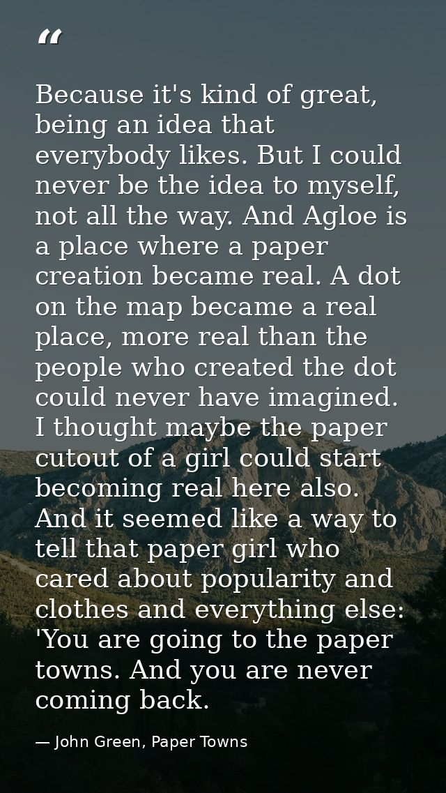 Because it's kind of great, being an idea that everybody likes. But I could never be the idea to myself, not all the way — John Green, Paper Towns