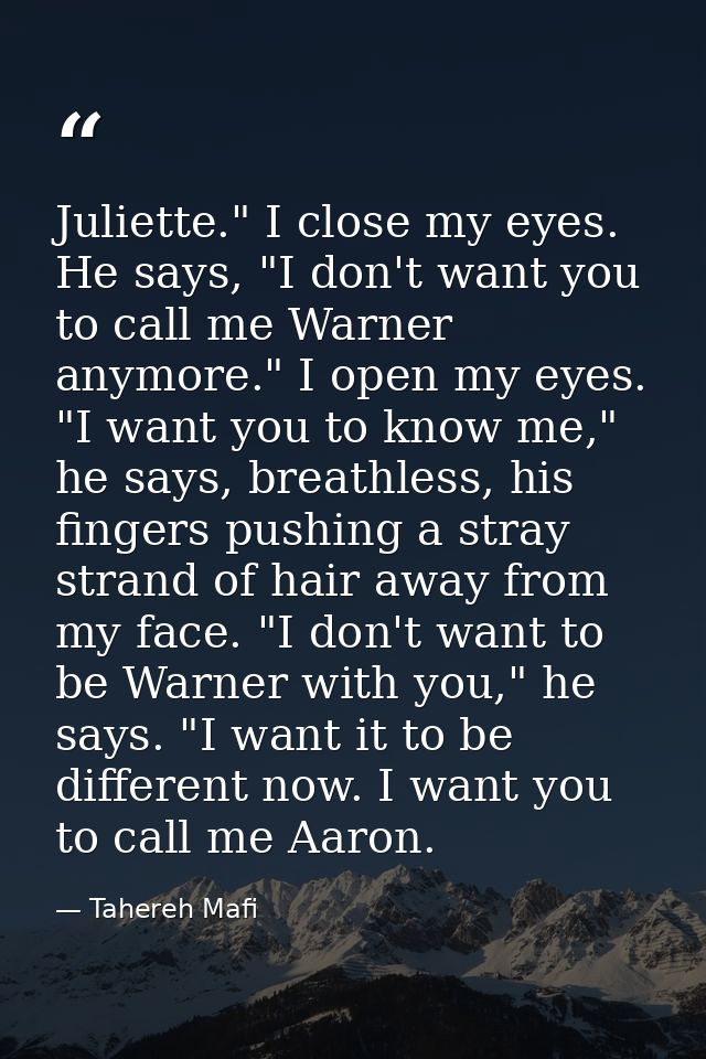 Juliette." I close my eyes. He says, "I don't want you to call me Warner anymore." I open my eyes. "I want you to know m — Tahereh Mafi
