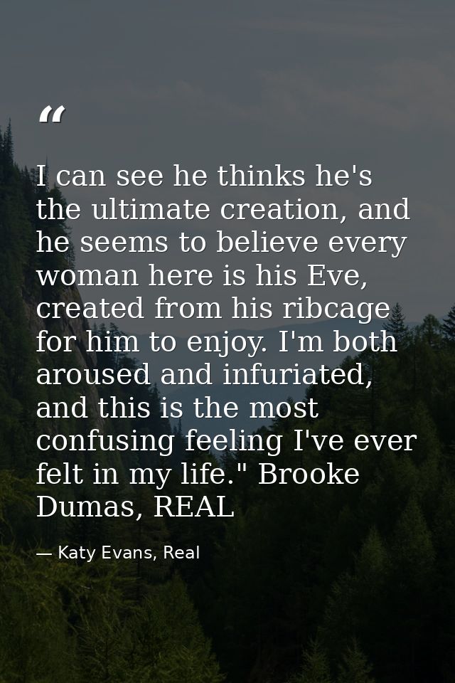 I can see he thinks he's the ultimate creation, and he seems to believe every woman here is his Eve, created from his ri — Katy Evans, Real