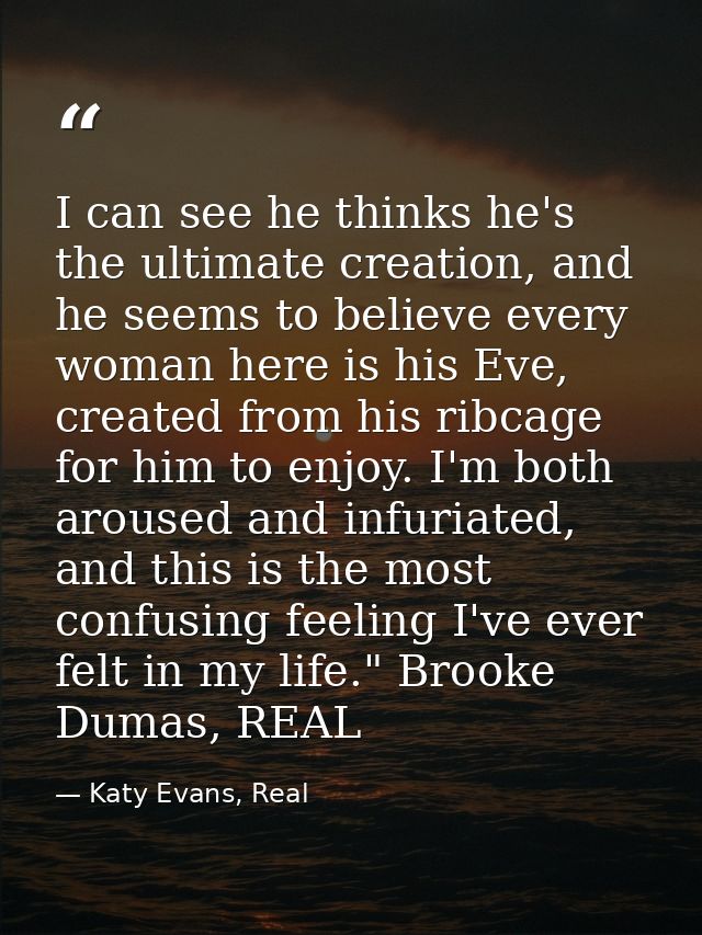 I can see he thinks he's the ultimate creation, and he seems to believe every woman here is his Eve, created from his ri — Katy Evans, Real