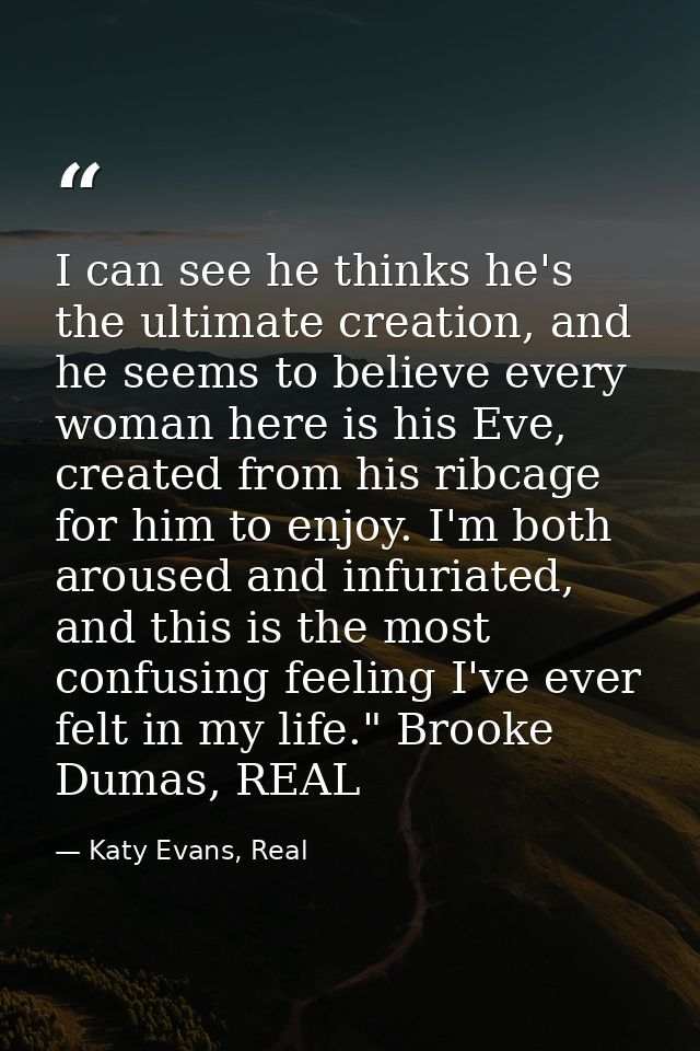 I can see he thinks he's the ultimate creation, and he seems to believe every woman here is his Eve, created from his ri — Katy Evans, Real