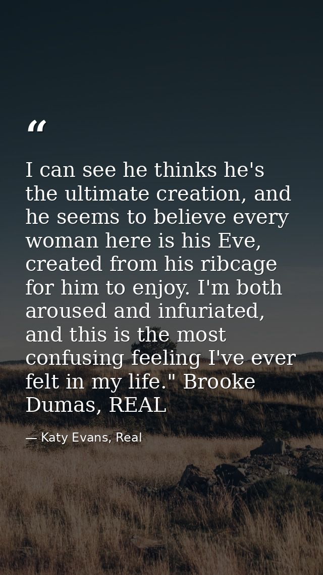 I can see he thinks he's the ultimate creation, and he seems to believe every woman here is his Eve, created from his ri — Katy Evans, Real