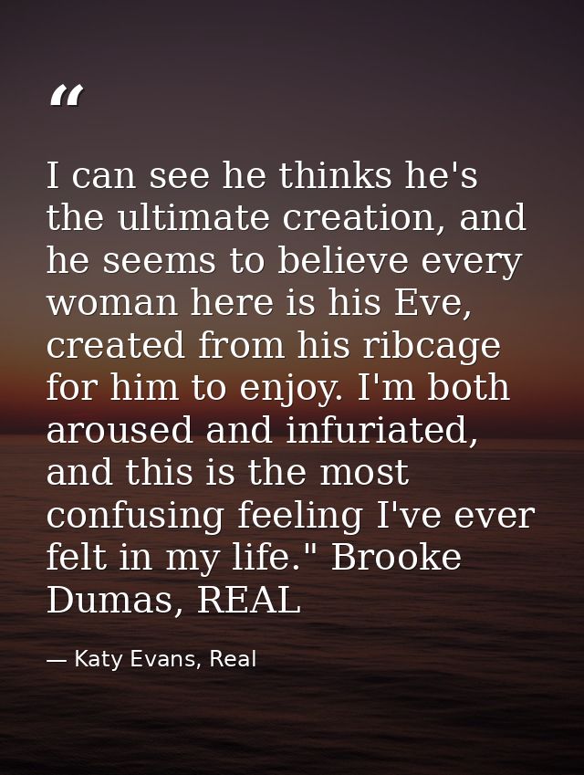 I can see he thinks he's the ultimate creation, and he seems to believe every woman here is his Eve, created from his ri — Katy Evans, Real