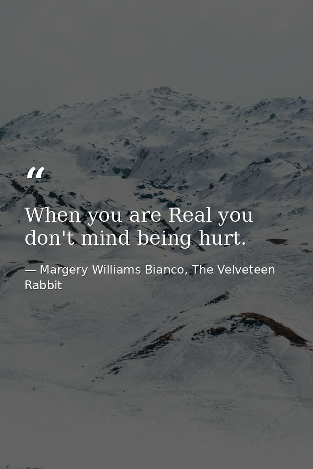 When you are Real you don't mind being hurt. — Margery Williams Bianco, The Velveteen Rabbit