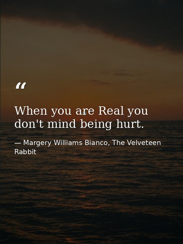 When you are Real you don't mind being hurt. — Margery Williams Bianco, The Velveteen Rabbit