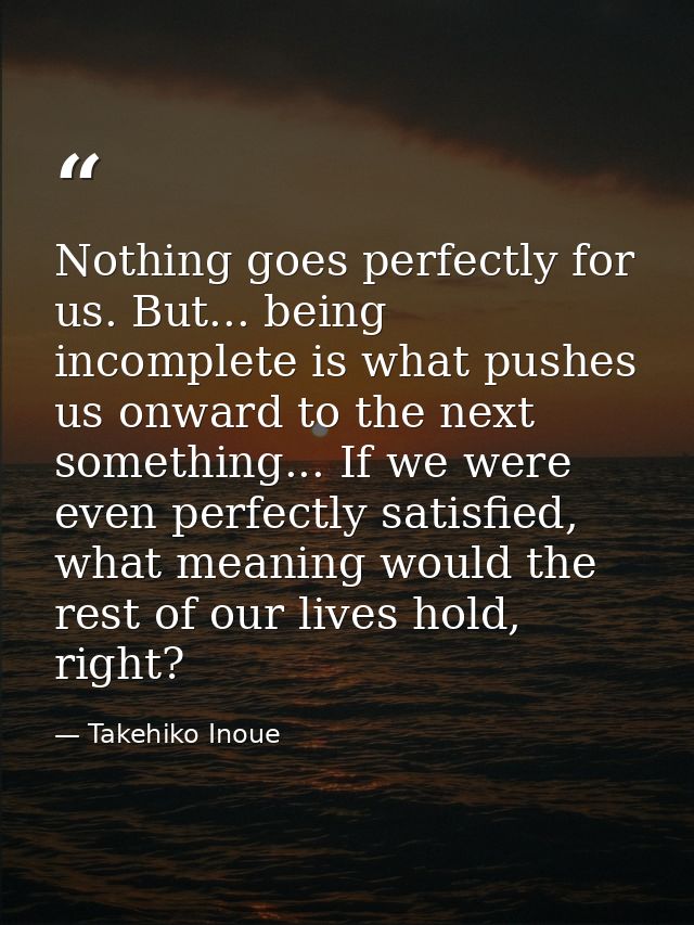 Nothing goes perfectly for us. But... being incomplete is what pushes us onward to the next something... If we were even — Takehiko Inoue