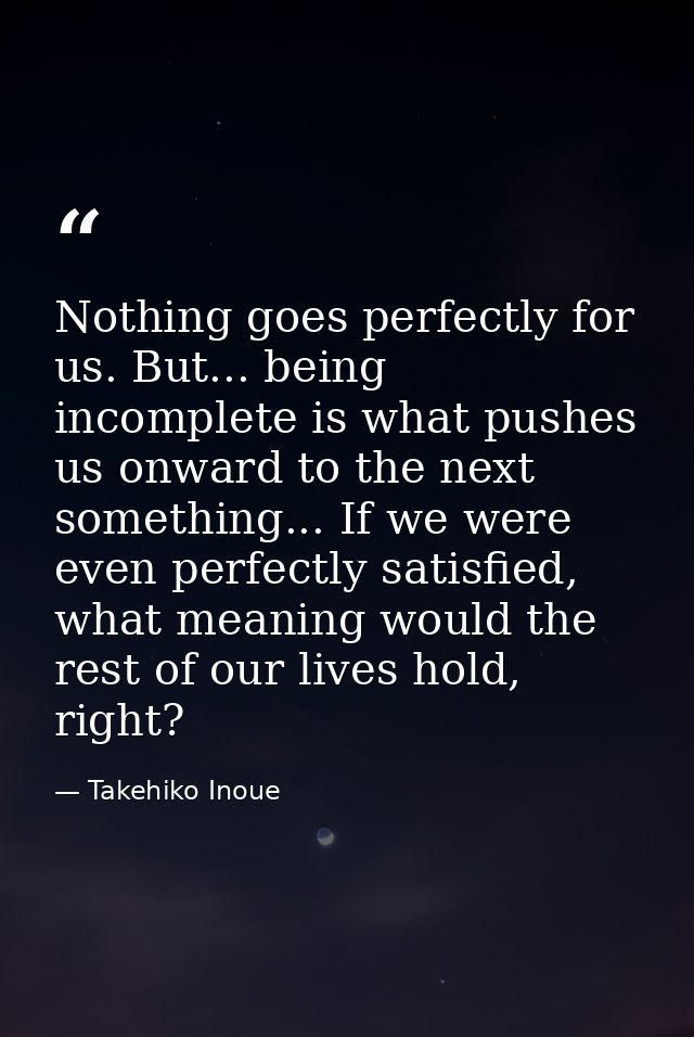 Nothing goes perfectly for us. But... being incomplete is what pushes us onward to the next something... If we were even — Takehiko Inoue