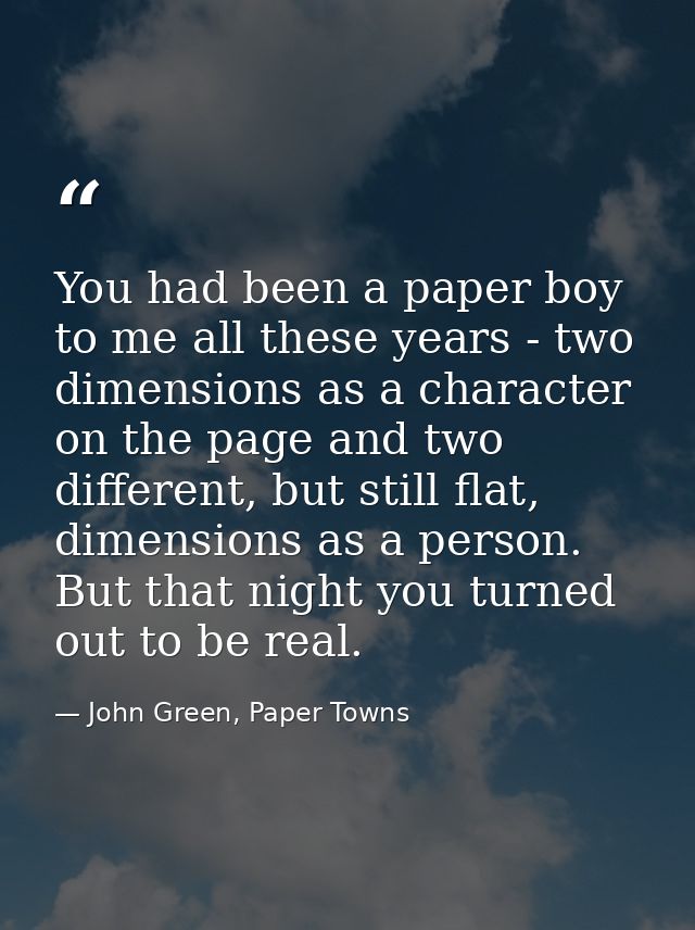 You had been a paper boy to me all these years - two dimensions as a character on the page and two different, but still  — John Green, Paper Towns