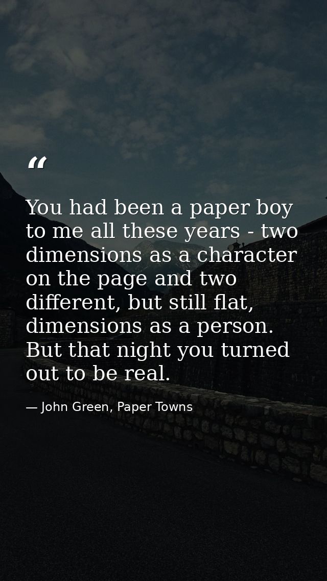 You had been a paper boy to me all these years - two dimensions as a character on the page and two different, but still  — John Green, Paper Towns