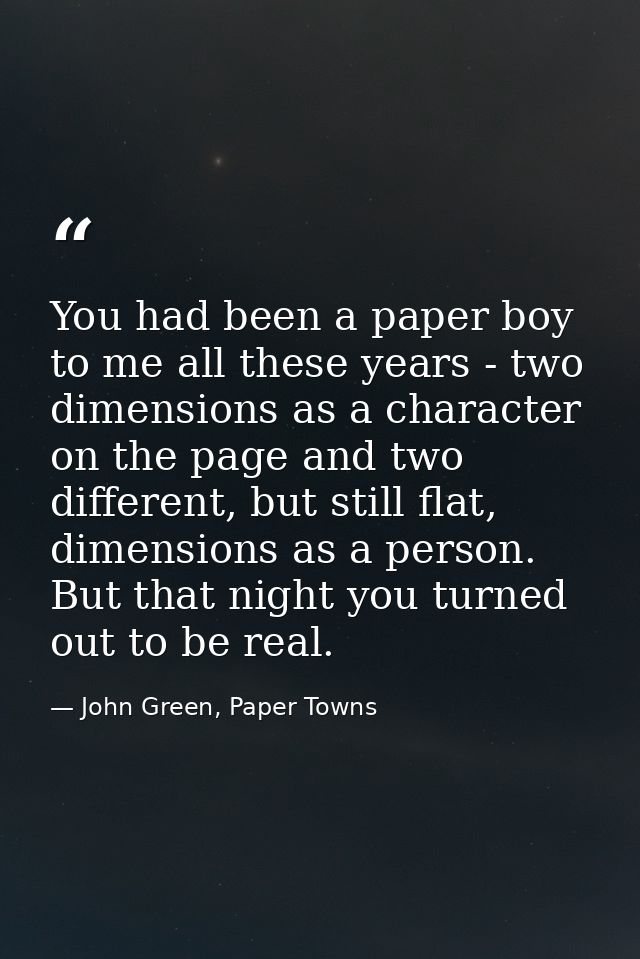 You had been a paper boy to me all these years - two dimensions as a character on the page and two different, but still  — John Green, Paper Towns