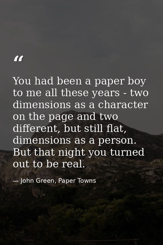 You had been a paper boy to me all these years - two dimensions as a character on the page and two different, but still  — John Green, Paper Towns