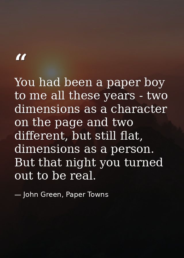 You had been a paper boy to me all these years - two dimensions as a character on the page and two different, but still  — John Green, Paper Towns