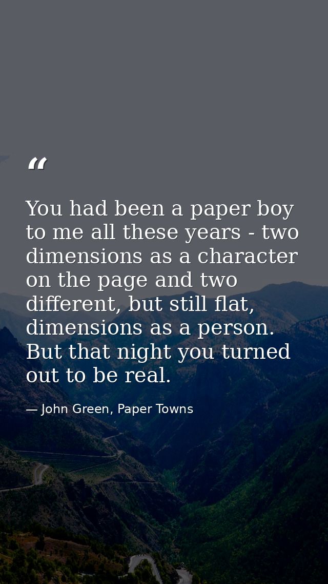 You had been a paper boy to me all these years - two dimensions as a character on the page and two different, but still  — John Green, Paper Towns