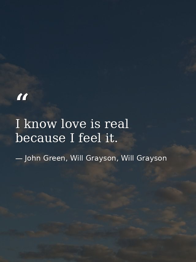 I know love is real because I feel it. — John Green, Will Grayson, Will Grayson