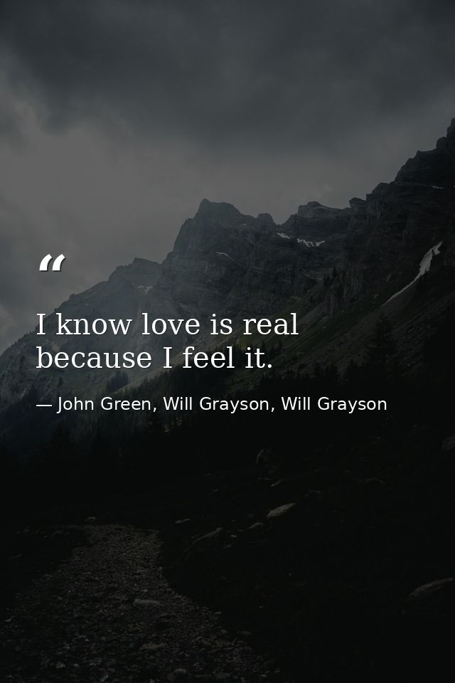 I know love is real because I feel it. — John Green, Will Grayson, Will Grayson