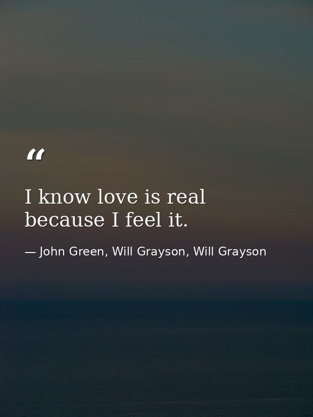 I know love is real because I feel it. — John Green, Will Grayson, Will Grayson