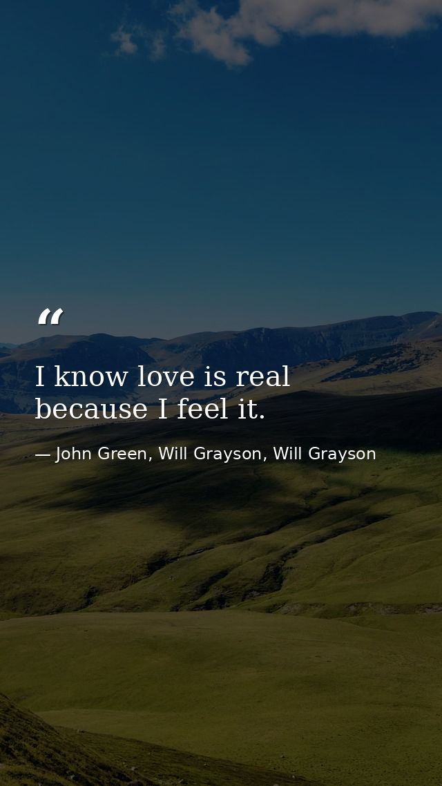 I know love is real because I feel it. — John Green, Will Grayson, Will Grayson
