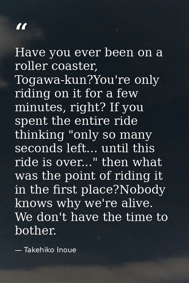 Have you ever been on a roller coaster, Togawa-kun?You're only riding on it for a few minutes, right? If you spent the e — Takehiko Inoue