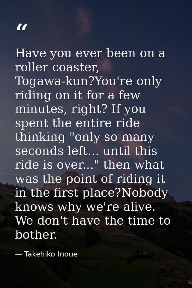 Have you ever been on a roller coaster, Togawa-kun?You're only riding on it for a few minutes, right? If you spent the e — Takehiko Inoue