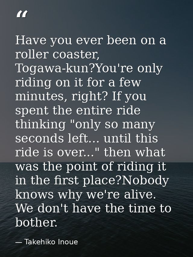 Have you ever been on a roller coaster, Togawa-kun?You're only riding on it for a few minutes, right? If you spent the e — Takehiko Inoue