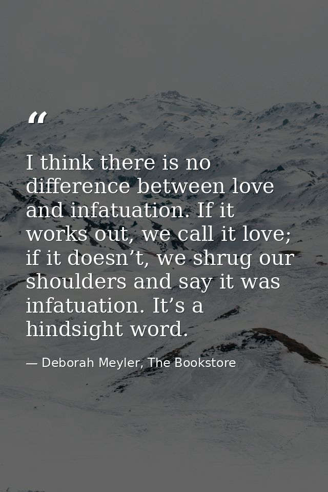 I think there is no difference between love and infatuation. If it works out, we call it love; if it doesn’t, we shrug o — Deborah Meyler, The Bookstore