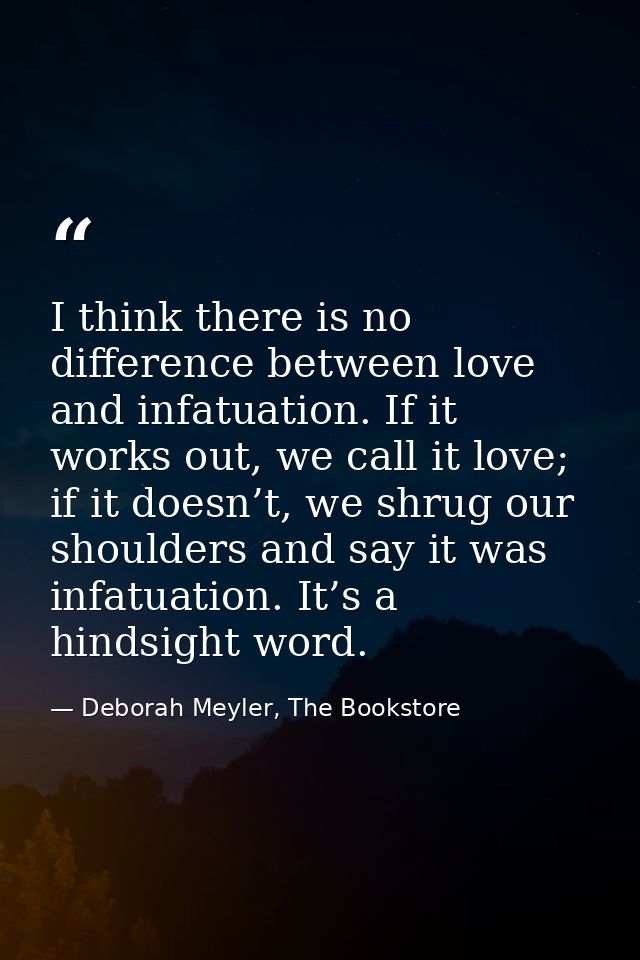 I think there is no difference between love and infatuation. If it works out, we call it love; if it doesn’t, we shrug o — Deborah Meyler, The Bookstore
