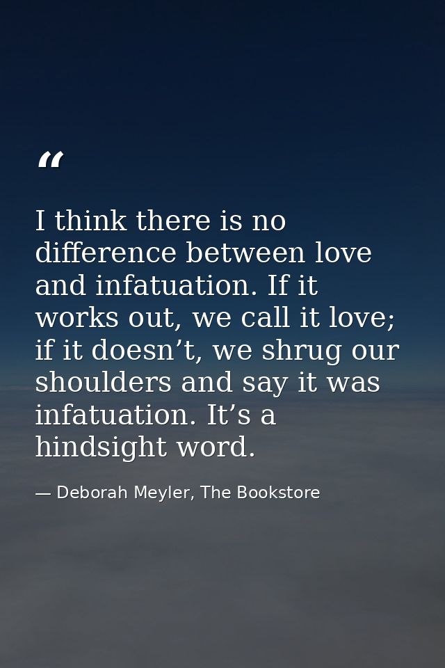 I think there is no difference between love and infatuation. If it works out, we call it love; if it doesn’t, we shrug o — Deborah Meyler, The Bookstore