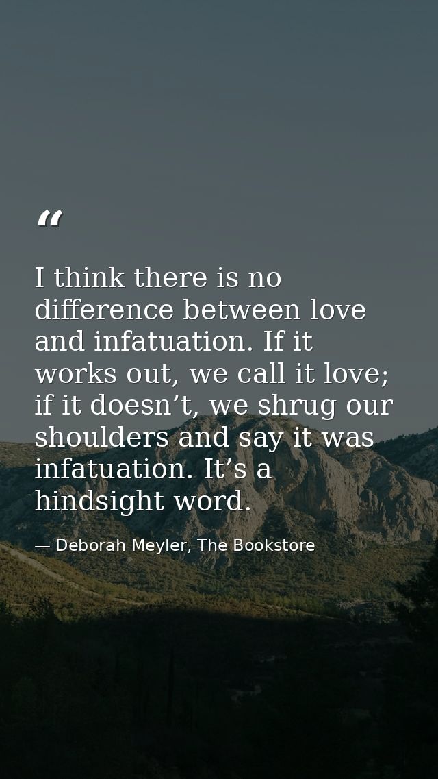 I think there is no difference between love and infatuation. If it works out, we call it love; if it doesn’t, we shrug o — Deborah Meyler, The Bookstore