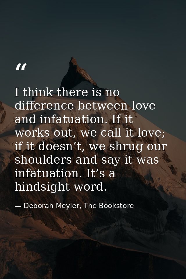 I think there is no difference between love and infatuation. If it works out, we call it love; if it doesn’t, we shrug o — Deborah Meyler, The Bookstore