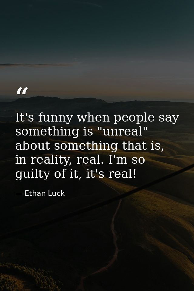 It's funny when people say something is "unreal" about something that is, in reality, real. I'm so guilty of it, it's re — Ethan Luck