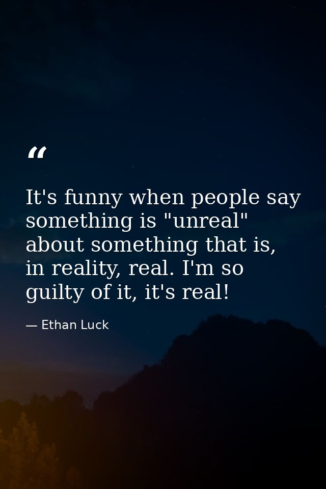 It's funny when people say something is "unreal" about something that is, in reality, real. I'm so guilty of it, it's re — Ethan Luck
