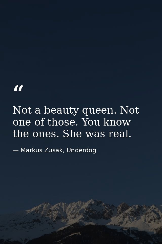 Not a beauty queen. Not one of those. You know the ones. She was real. — Markus Zusak, Underdog