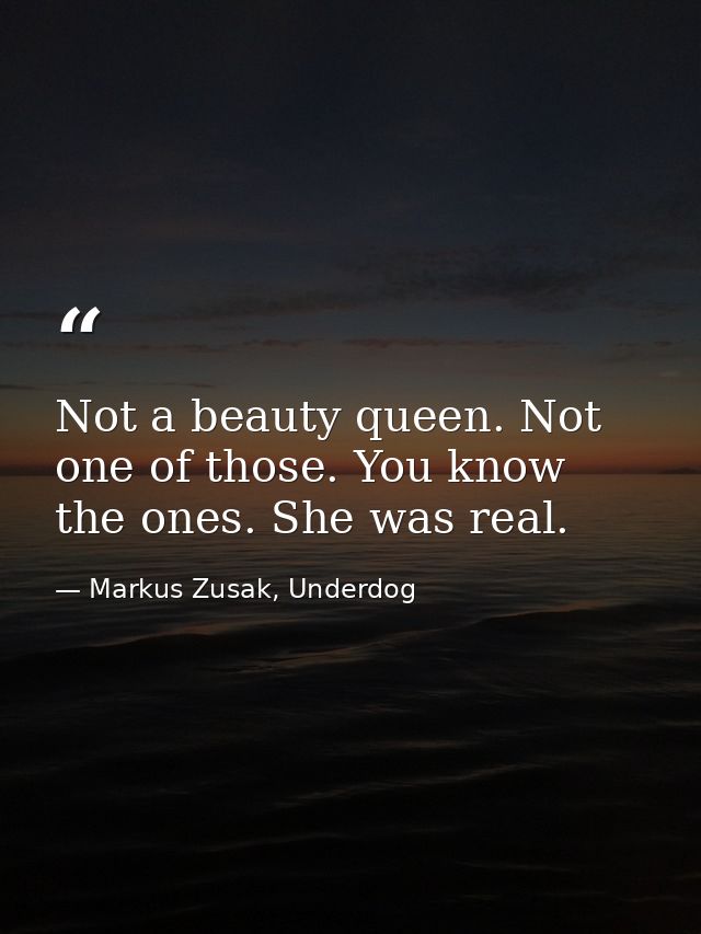 Not a beauty queen. Not one of those. You know the ones. She was real. — Markus Zusak, Underdog
