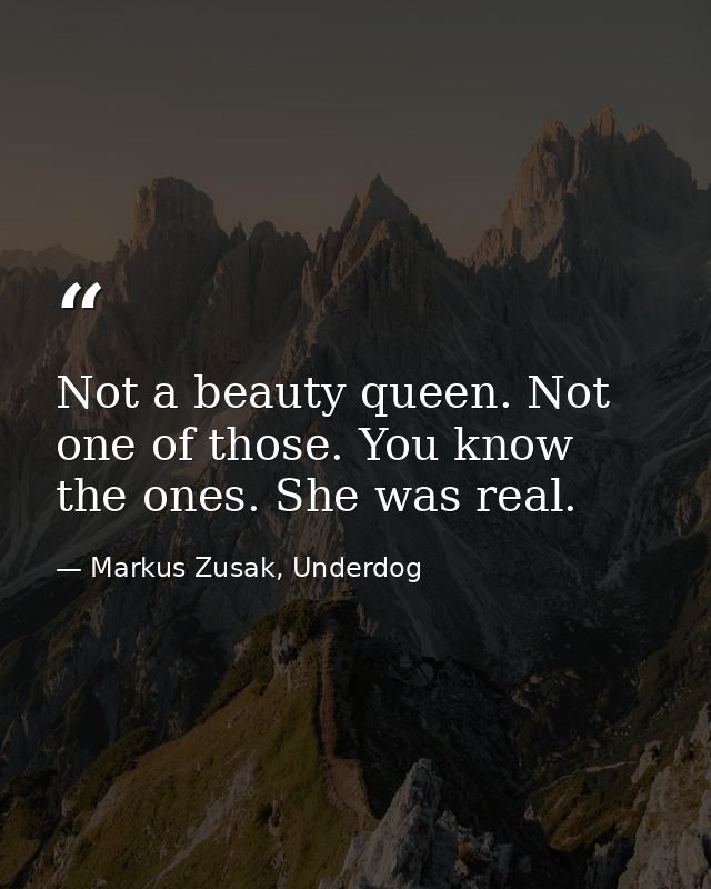 Not a beauty queen. Not one of those. You know the ones. She was real. — Markus Zusak, Underdog