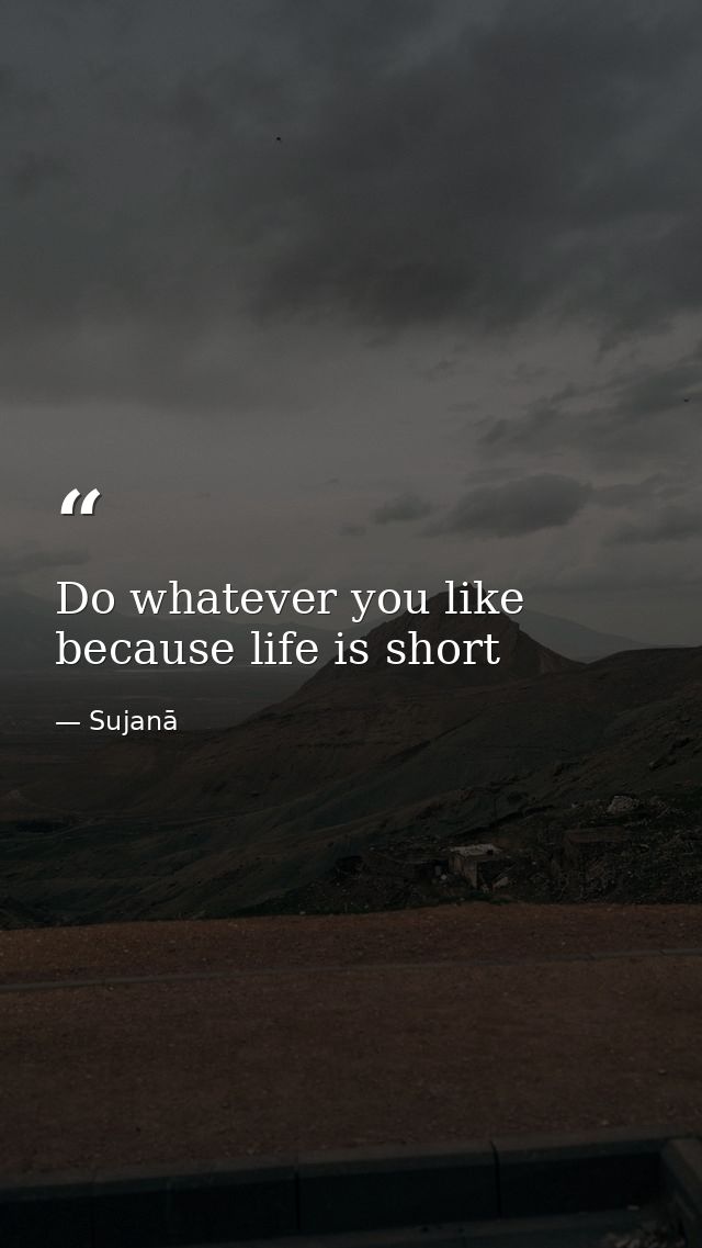 Do whatever you like because life is short — Sujanā