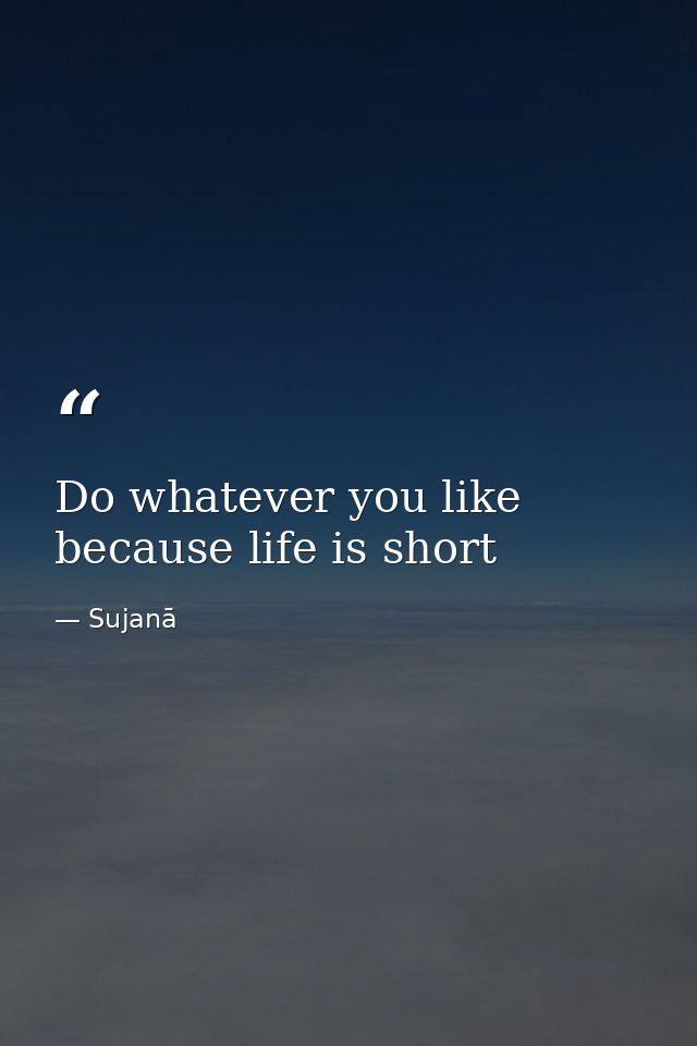 Do whatever you like because life is short — Sujanā