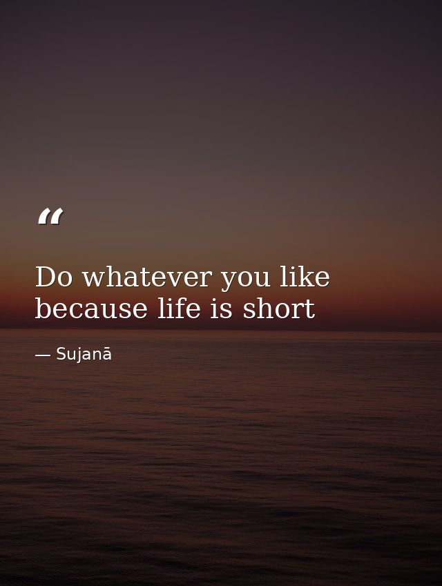 Do whatever you like because life is short — Sujanā